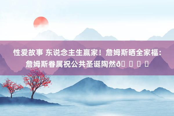 性爱故事 东说念主生赢家！詹姆斯晒全家福：詹姆斯眷属祝公共圣诞陶然👑✨