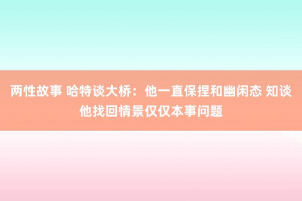 两性故事 哈特谈大桥：他一直保捏和幽闲态 知谈他找回情景仅仅本事问题