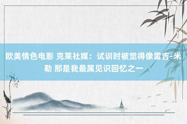 欧美情色电影 克莱社媒：试训时被觉得像雷吉-米勒 那是我最属见识回忆之一