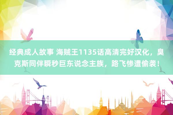 经典成人故事 海贼王1135话高清完好汉化，臭克斯同伴瞬秒巨东说念主族，路飞惨遭偷袭！