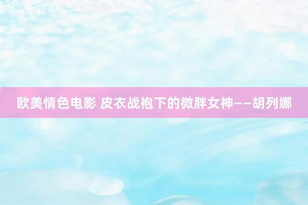 欧美情色电影 皮衣战袍下的微胖女神——胡列娜
