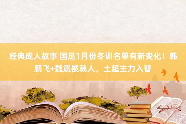 经典成人故事 国足1月份冬训名单有新变化！韩鹏飞+魏震被裁人，土超主力入替