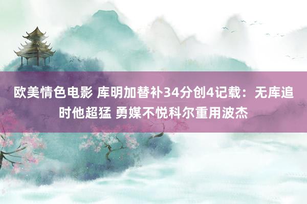 欧美情色电影 库明加替补34分创4记载：无库追时他超猛 勇媒不悦科尔重用波杰