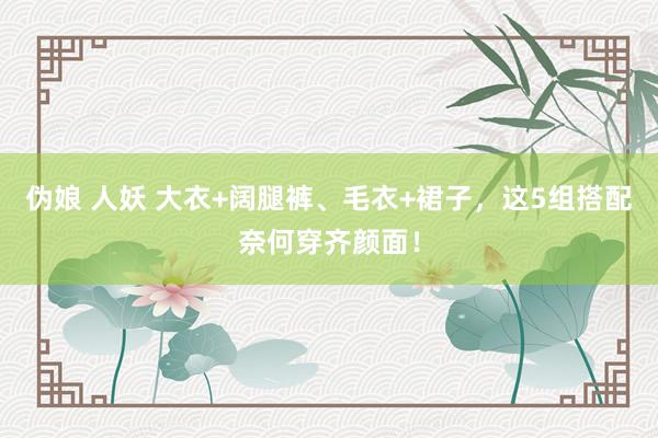 伪娘 人妖 大衣+阔腿裤、毛衣+裙子，这5组搭配奈何穿齐颜面！