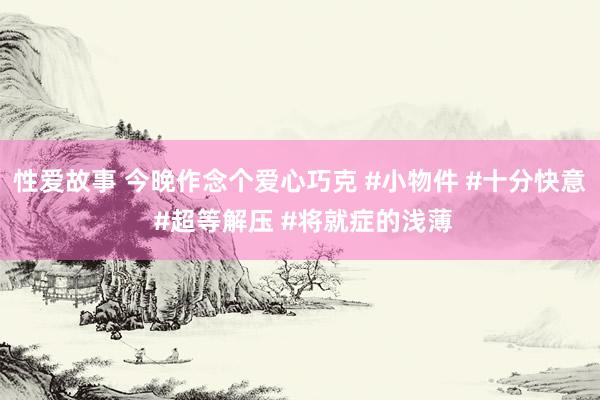 性爱故事 今晚作念个爱心巧克 #小物件 #十分快意 #超等解压 #将就症的浅薄