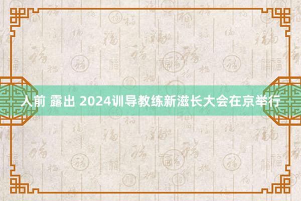 人前 露出 2024训导教练新滋长大会在京举行