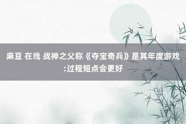 麻豆 在线 战神之父称《夺宝奇兵》是其年度游戏:过程短点会更好