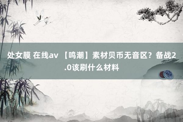 处女膜 在线av 【鸣潮】素材贝币无音区？备战2.0该刷什么材料