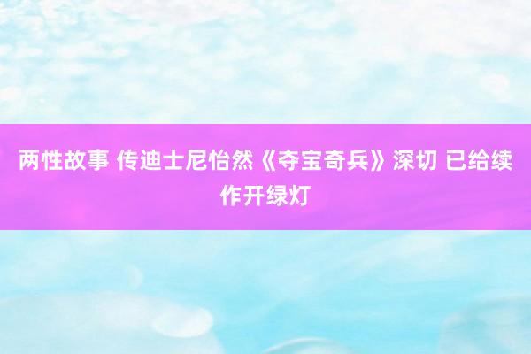 两性故事 传迪士尼怡然《夺宝奇兵》深切 已给续作开绿灯