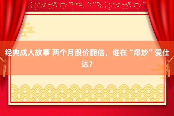 经典成人故事 两个月股价翻倍，谁在“爆炒”爱仕达？