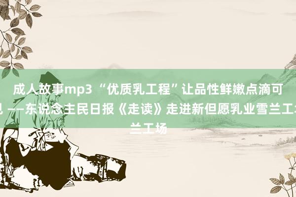 成人故事mp3 “优质乳工程”让品性鲜嫩点滴可见 ——东说念主民日报《走读》走进新但愿乳业雪兰工场