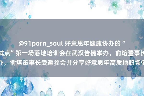 @91porn_soul 好意思年健康协办的“高质地职场健康料理先行试点”第一场落地培训会在武汉告捷举办，俞熔董事长受邀参会并分享好意思年高质地职场健康贬责决策
