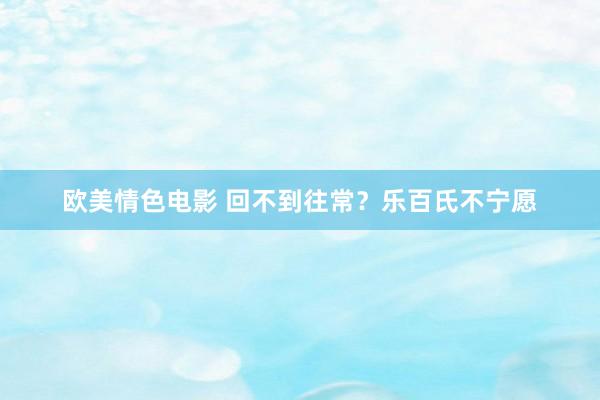 欧美情色电影 回不到往常？乐百氏不宁愿