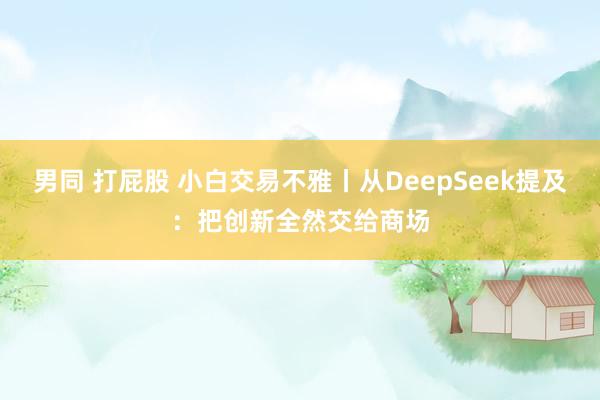 男同 打屁股 小白交易不雅丨从DeepSeek提及：把创新全然交给商场