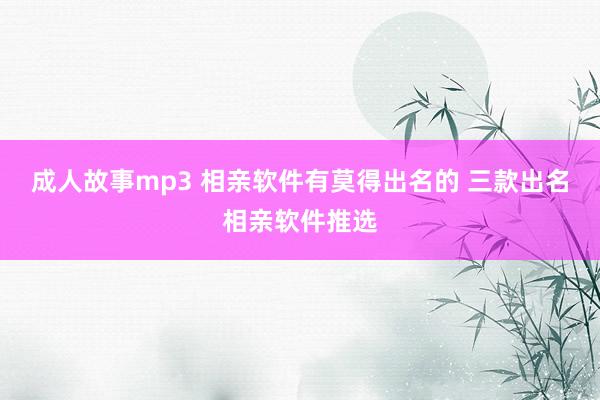 成人故事mp3 相亲软件有莫得出名的 三款出名相亲软件推选