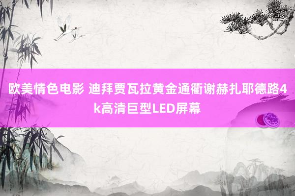 欧美情色电影 迪拜贾瓦拉黄金通衢谢赫扎耶德路4k高清巨型LED屏幕