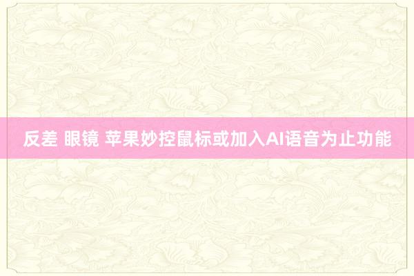 反差 眼镜 苹果妙控鼠标或加入AI语音为止功能