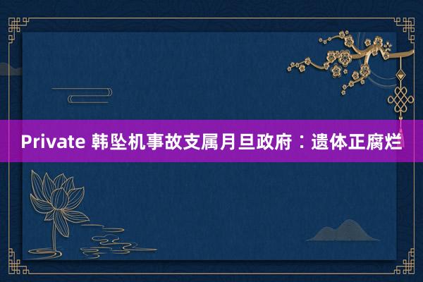 Private 韩坠机事故支属月旦政府∶遗体正腐烂