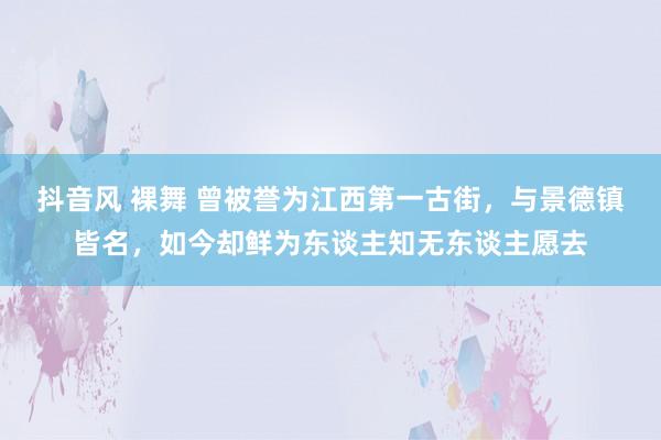 抖音风 裸舞 曾被誉为江西第一古街，与景德镇皆名，如今却鲜为东谈主知无东谈主愿去