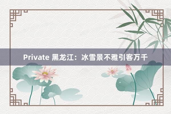 Private 黑龙江：冰雪景不雅引客万千