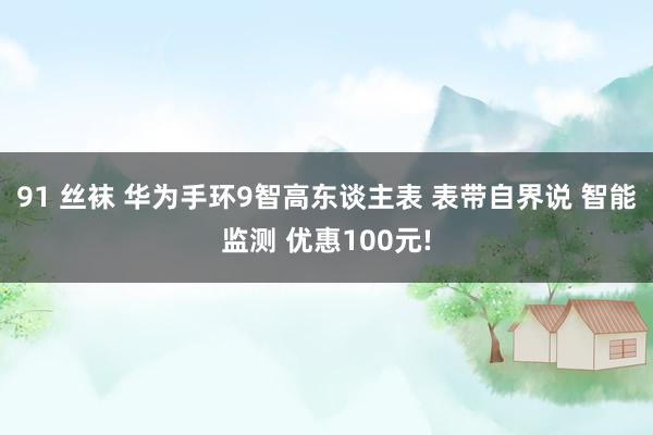 91 丝袜 华为手环9智高东谈主表 表带自界说 智能监测 优惠100元!