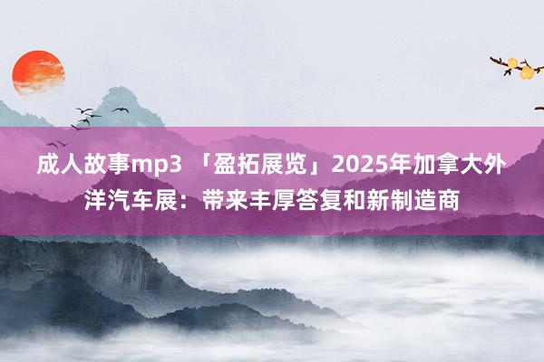 成人故事mp3 「盈拓展览」2025年加拿大外洋汽车展：带来丰厚答复和新制造商