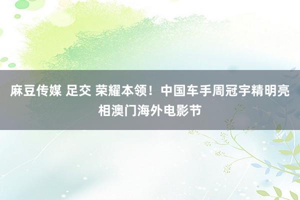 麻豆传媒 足交 荣耀本领！中国车手周冠宇精明亮相澳门海外电影节