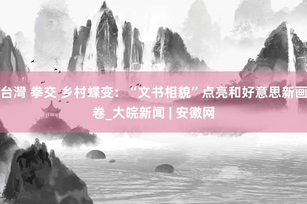 台灣 拳交 乡村蝶变：“文书相貌”点亮和好意思新画卷_大皖新闻 | 安徽网