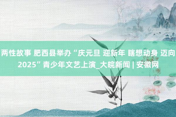 两性故事 肥西县举办“庆元旦 迎新年 瞎想动身 迈向2025”青少年文艺上演_大皖新闻 | 安徽网