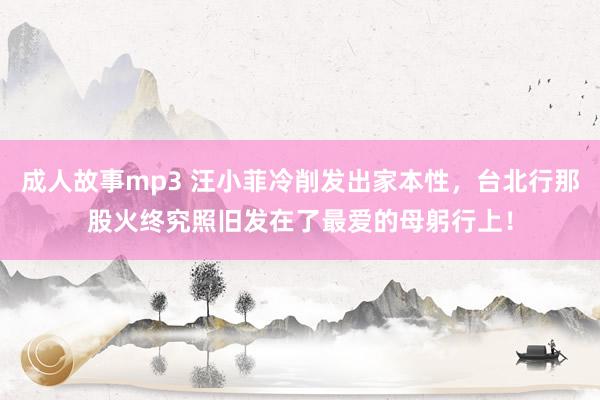 成人故事mp3 汪小菲冷削发出家本性，台北行那股火终究照旧发在了最爱的母躬行上！