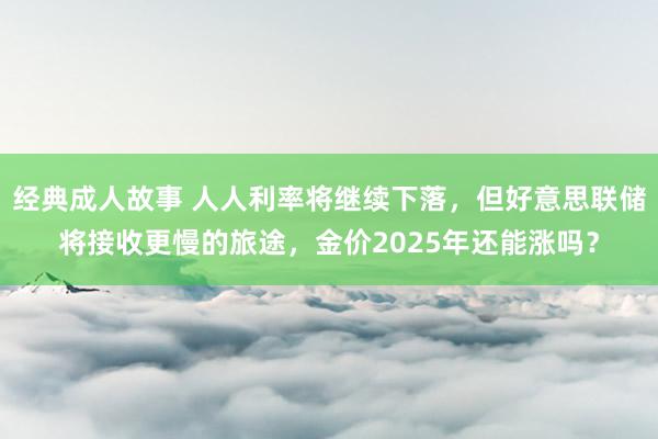 经典成人故事 人人利率将继续下落，但好意思联储将接收更慢的旅途，金价2025年还能涨吗？