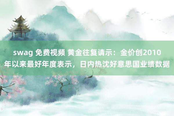 swag 免费视频 黄金往复请示：金价创2010年以来最好年度表示，日内热沈好意思国业绩数据