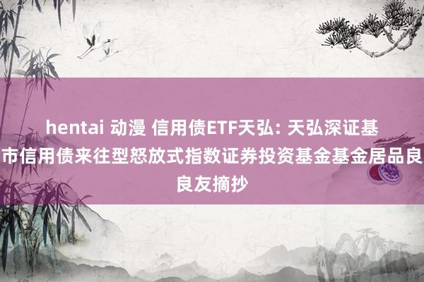 hentai 动漫 信用债ETF天弘: 天弘深证基准作念市信用债来往型怒放式指数证券投资基金基金居品良友摘抄