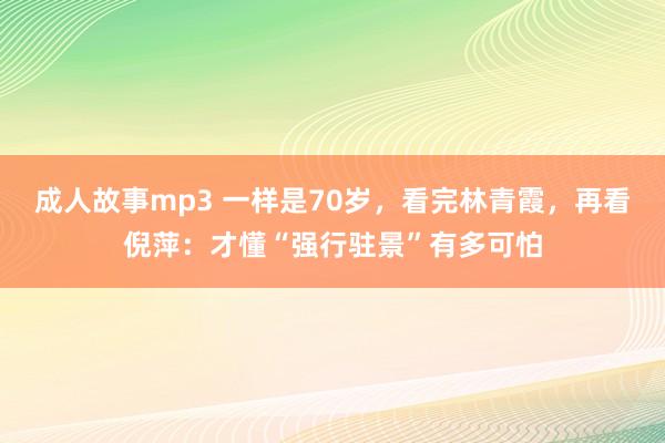 成人故事mp3 一样是70岁，看完林青霞，再看倪萍：才懂“强行驻景”有多可怕