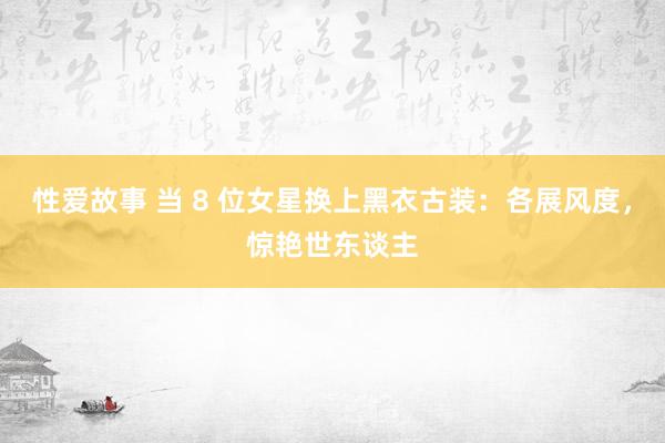 性爱故事 当 8 位女星换上黑衣古装：各展风度，惊艳世东谈主