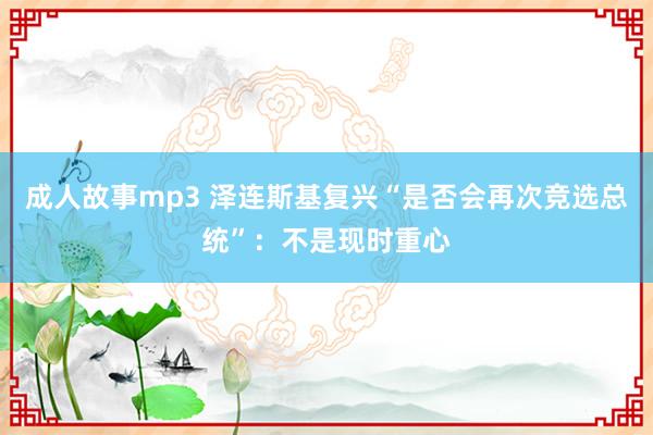 成人故事mp3 泽连斯基复兴“是否会再次竞选总统”：不是现时重心