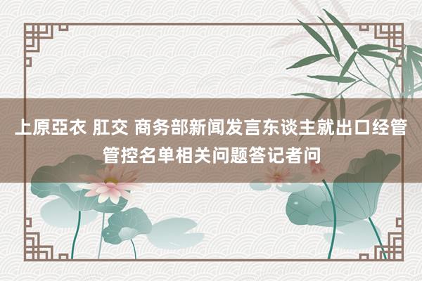 上原亞衣 肛交 商务部新闻发言东谈主就出口经管管控名单相关问题答记者问