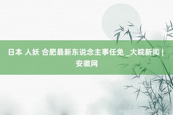 日本 人妖 合肥最新东说念主事任免 _大皖新闻 | 安徽网