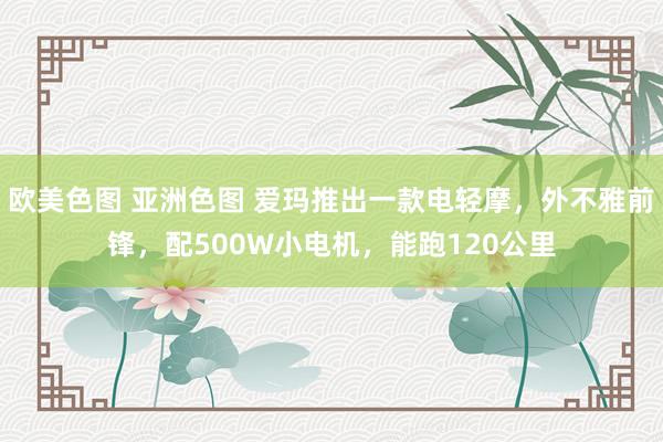 欧美色图 亚洲色图 爱玛推出一款电轻摩，外不雅前锋，配500W小电机，能跑120公里