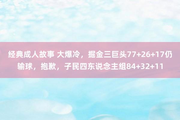 经典成人故事 大爆冷，掘金三巨头77+26+17仍输球，抱歉，子民四东说念主组84+32+11