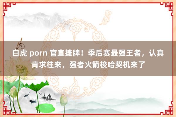 白虎 porn 官宣摊牌！季后赛最强王者，认真肯求往来，强者火箭梭哈契机来了