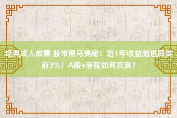 经典成人故事 股市黑马揭秘！近1年收益踏进同类前3%！A股+港股如何双赢？