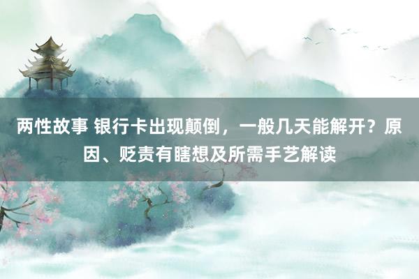 两性故事 银行卡出现颠倒，一般几天能解开？原因、贬责有瞎想及所需手艺解读