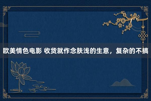 欧美情色电影 收货就作念肤浅的生意，复杂的不搞