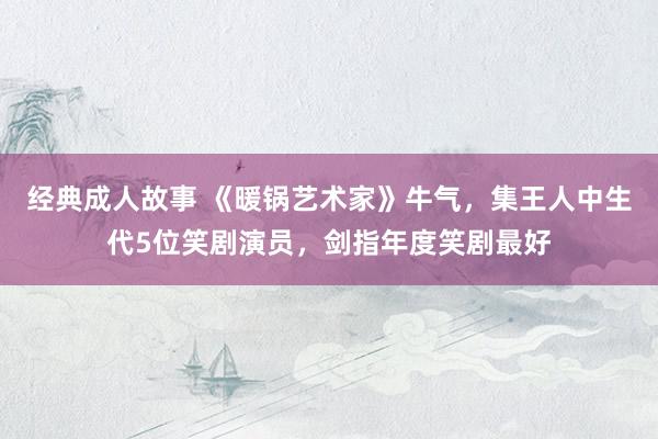 经典成人故事 《暖锅艺术家》牛气，集王人中生代5位笑剧演员，剑指年度笑剧最好