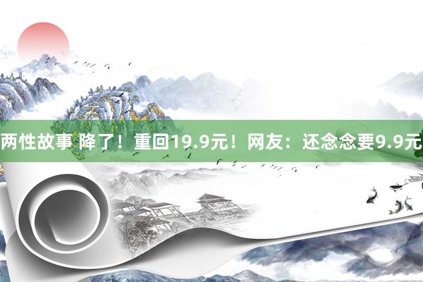 两性故事 降了！重回19.9元！网友：还念念要9.9元