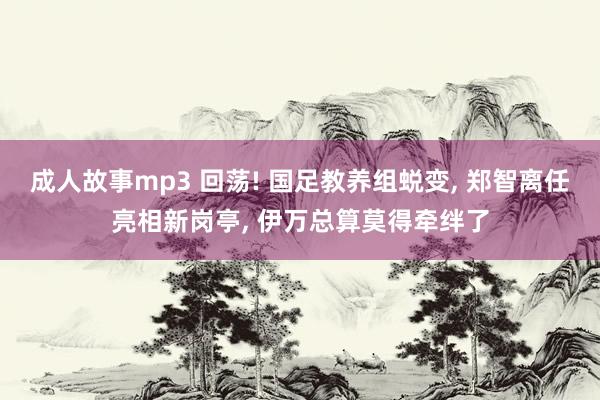 成人故事mp3 回荡! 国足教养组蜕变， 郑智离任亮相新岗亭， 伊万总算莫得牵绊了