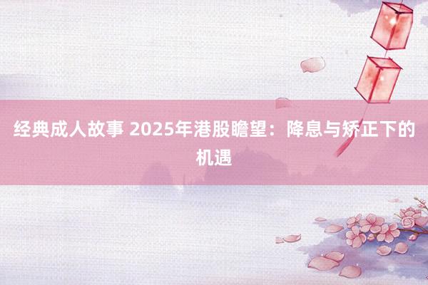 经典成人故事 2025年港股瞻望：降息与矫正下的机遇