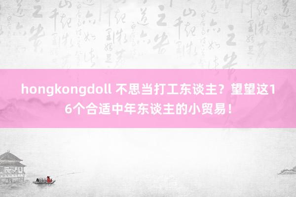 hongkongdoll 不思当打工东谈主？望望这16个合适中年东谈主的小贸易！