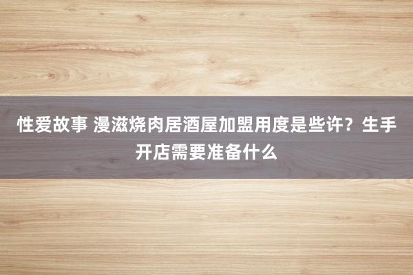 性爱故事 漫滋烧肉居酒屋加盟用度是些许？生手开店需要准备什么